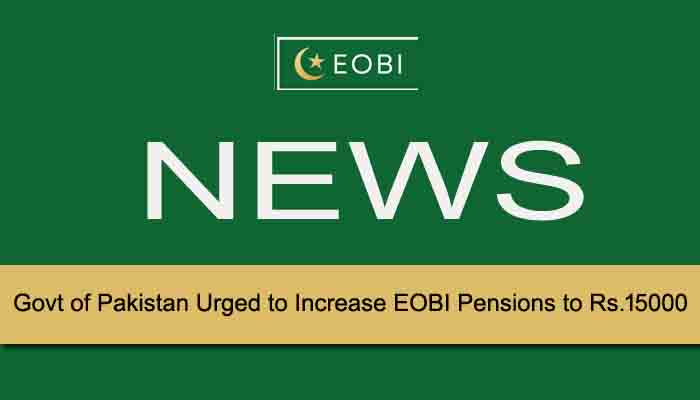 Govt of Pakistan Urged to Increase EOBI Pensions to Rs.15000