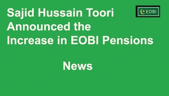 Sajid Hussain Toori Announced the Increase in EOBI Pensions